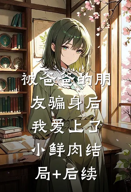 被爸爸的朋友骗身后，我爱上了小鲜肉结局+后续