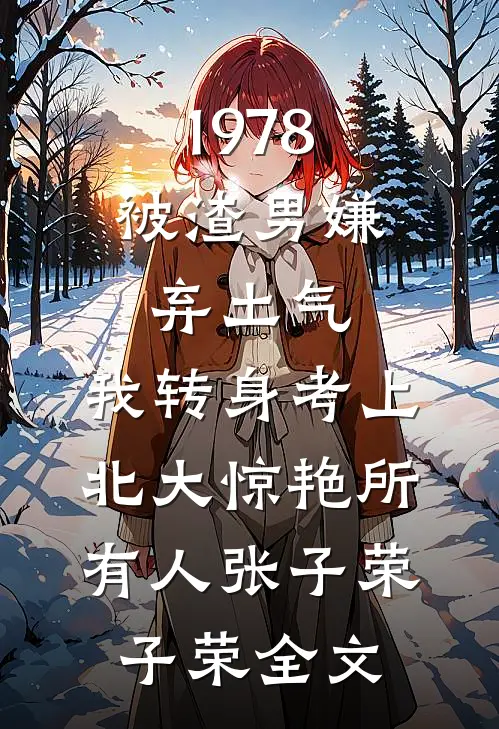 1978：被渣男嫌弃土气，我转身考上北大惊艳所有人张子荣子荣全文