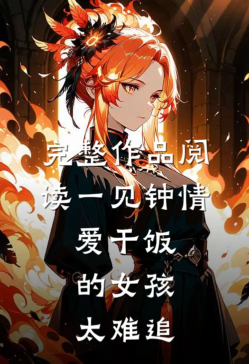 完整作品阅读一见钟情：爱干饭的女孩，太难追