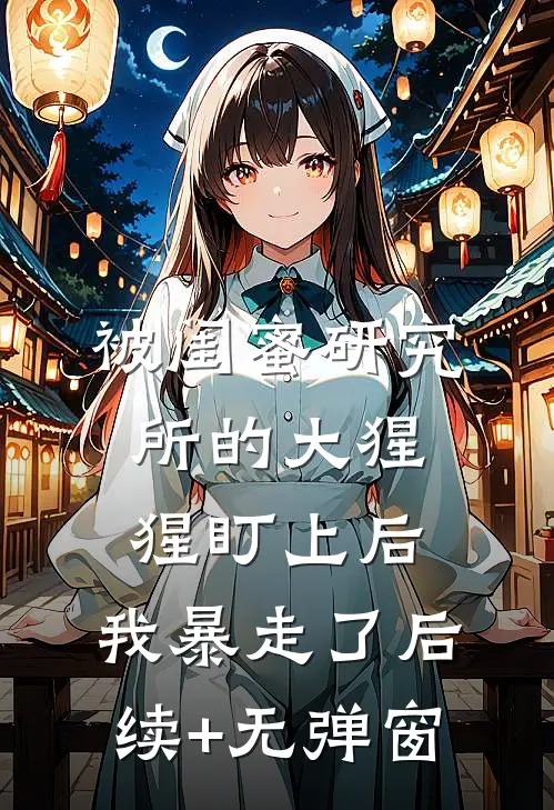 被闺蜜研究所的大猩猩盯上后，我暴走了后续+无弹窗