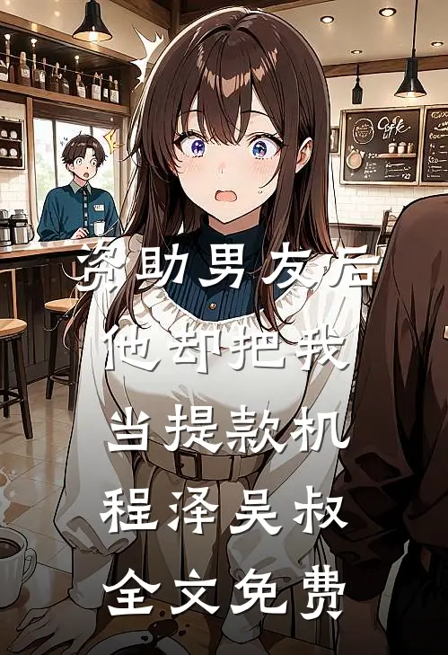 资助男友后，他却把我当提款机程泽吴叔全文免费