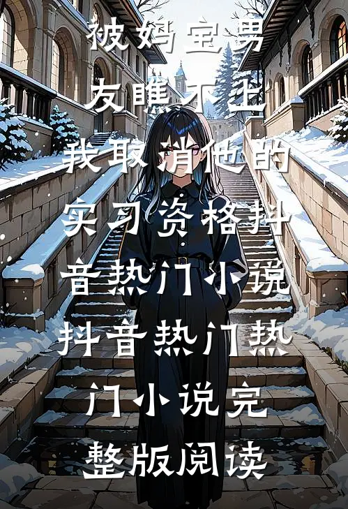 被妈宝男友瞧不上，我取消他的实习资格抖音热门小说抖音热门热门小说完整版阅读