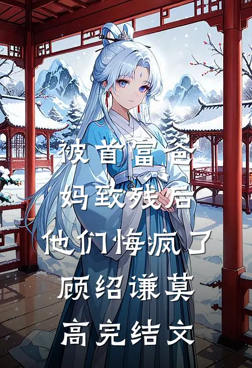 被首富爸妈致残后，他们悔疯了顾绍谦莫高完结文