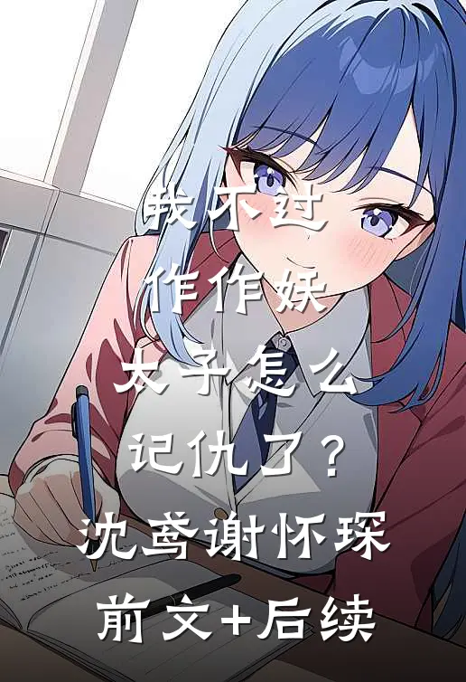 我不过作作妖，太子怎么记仇了？沈鸢谢怀琛前文+后续