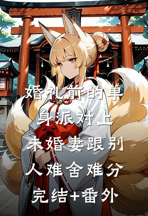 婚礼前的单身派对上，未婚妻跟别人难舍难分完结+番外