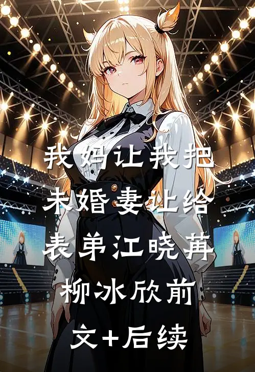 我妈让我把未婚妻让给表弟江晓苒柳冰欣前文+后续