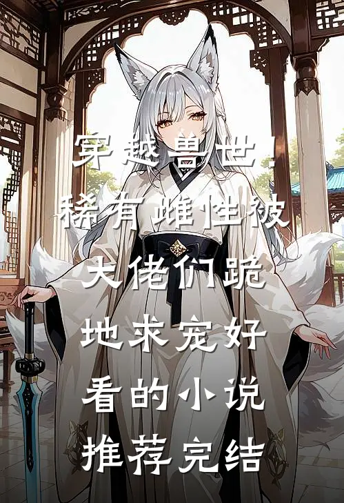 穿越兽世！稀有雌性被大佬们跪地求宠好看的小说推荐完结