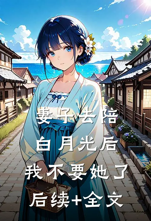 妻子去陪白月光后，我不要她了后续+全文