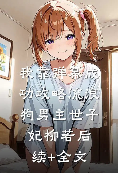 我靠弹幕成功攻略流浪狗男主世子妃柳若后续+全文