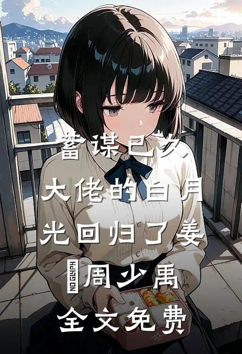 蓄谋已久，大佬的白月光回归了姜珣周少禹全文免费