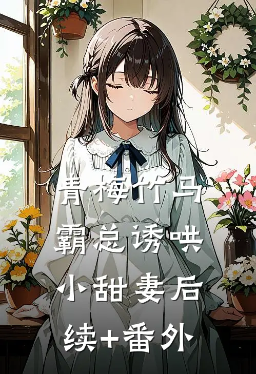 青梅竹马，霸总诱哄小甜妻后续+番外