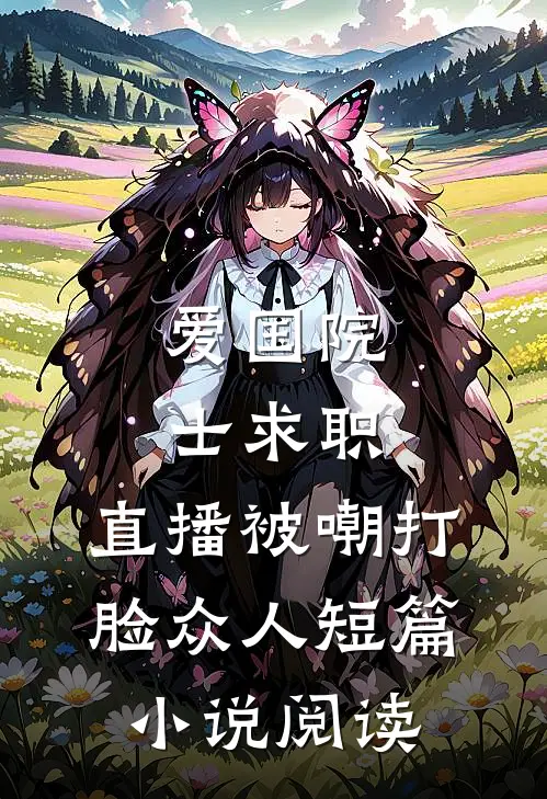 爱国院士求职：直播被嘲打脸众人短篇小说阅读