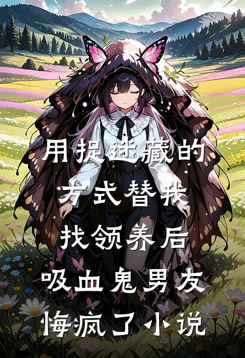 用捉迷藏的方式替我找领养后，吸血鬼男友悔疯了小说