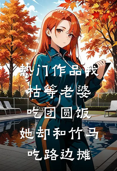 热门作品我枯等老婆吃团圆饭，她却和竹马吃路边摊