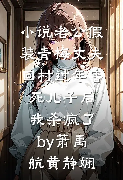 小说老公假装青梅丈夫回村过年害死儿子后，我杀疯了by萧禹航黄静娴