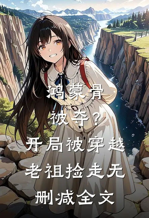 鸿蒙骨被夺？开局被穿越老祖捡走无删减全文