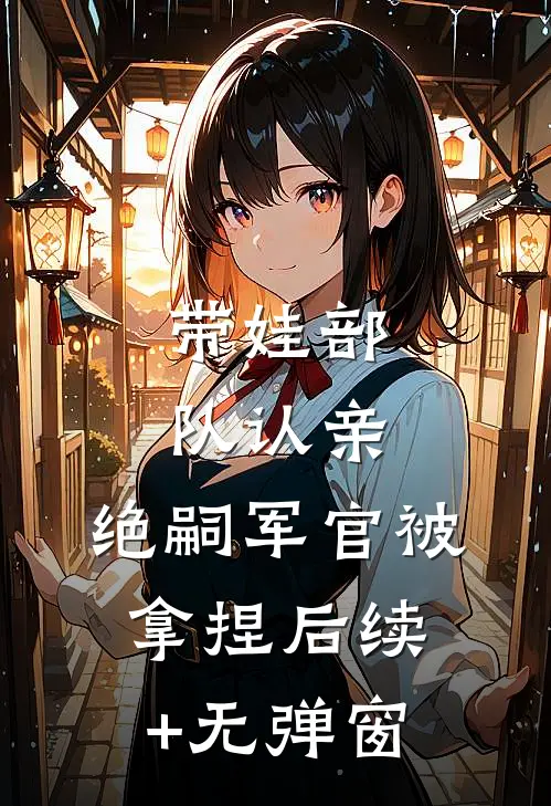 带娃部队认亲，绝嗣军官被拿捏后续+无弹窗