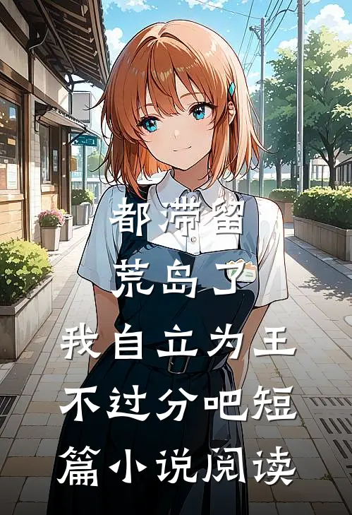 都滞留荒岛了，我自立为王不过分吧短篇小说阅读