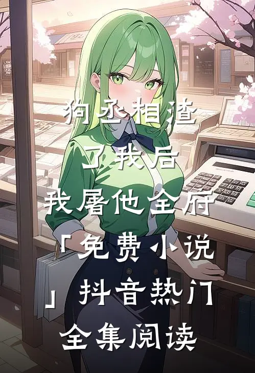狗丞相渣了我后，我屠他全府「免费小说」抖音热门全集阅读