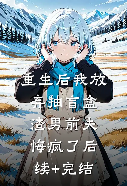 重生后我放弃抽盲盒，渣男前夫悔疯了后续+完结
