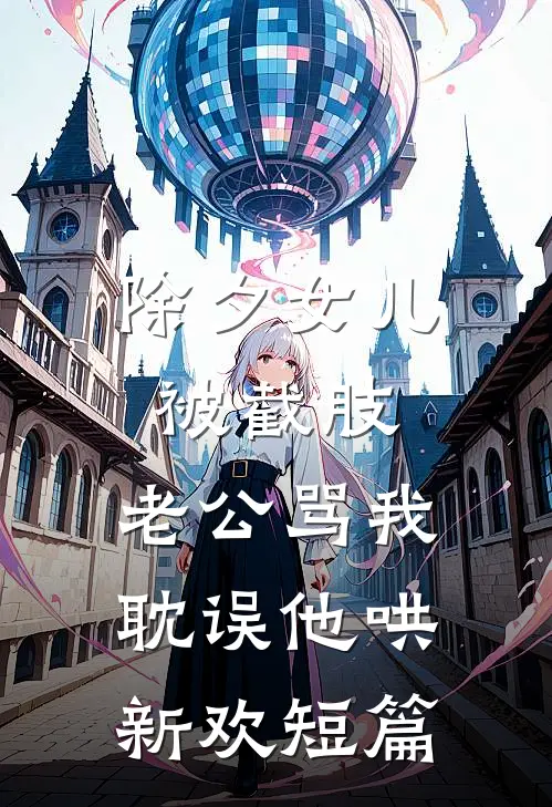 除夕女儿被截肢，老公骂我耽误他哄新欢短篇