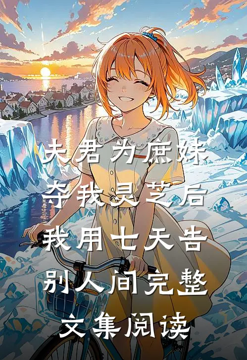 夫君为庶妹夺我灵芝后，我用七天告别人间完整文集阅读