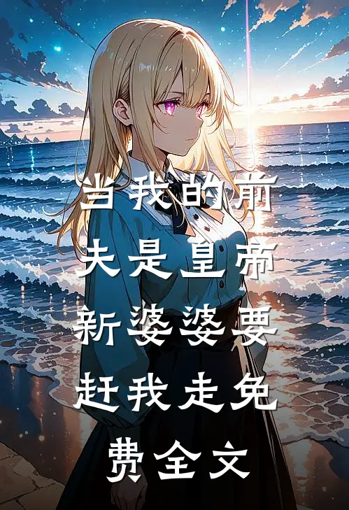 当我的前夫是皇帝，新婆婆要赶我走免费全文