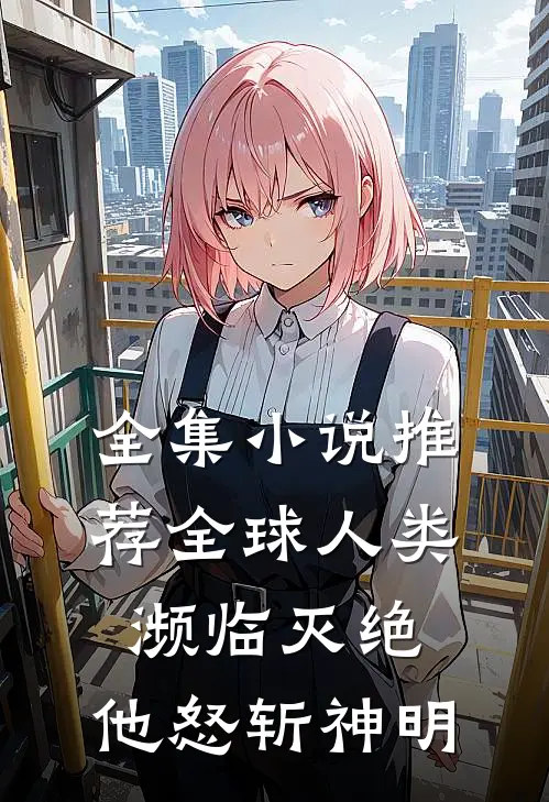 全集小说推荐全球人类濒临灭绝，他怒斩神明
