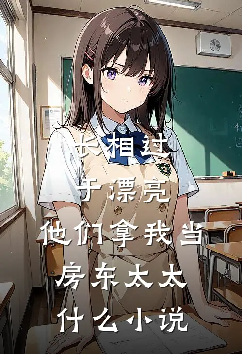 长相过于漂亮，他们拿我当房东太太什么小说