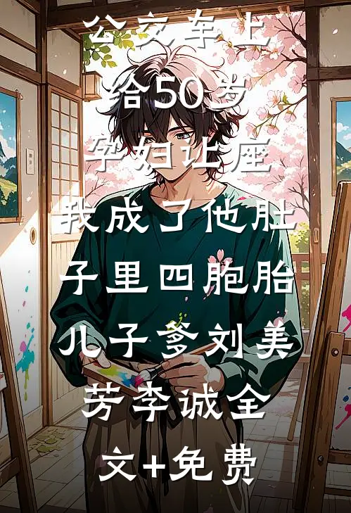 公交车上给50岁孕妇让座，我成了他肚子里四胞胎儿子爹刘美芳李诚全文+免费