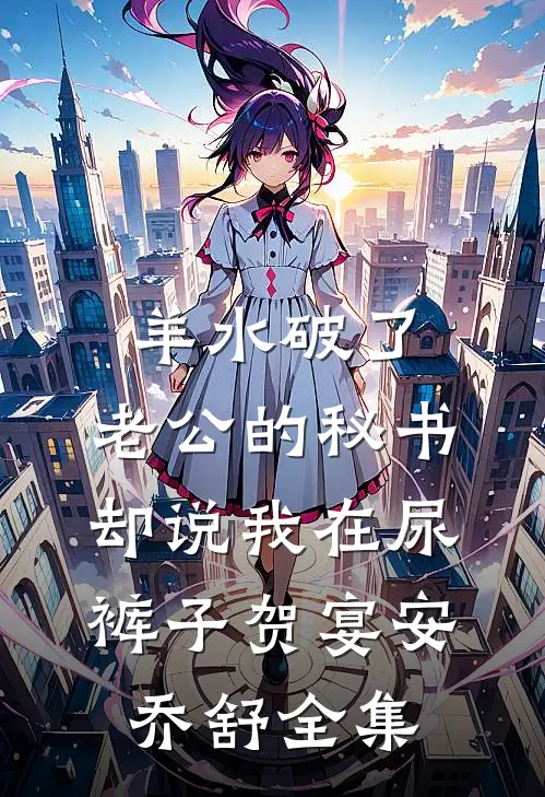 羊水破了，老公的秘书却说我在尿裤子贺宴安乔舒全集