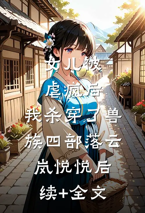 女儿被虐疯后，我杀穿了兽族四部落云岚悦悦后续+全文