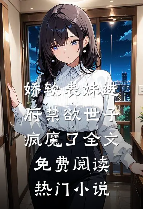 娇软表妹进府禁欲世子疯魔了全文免费阅读热门小说