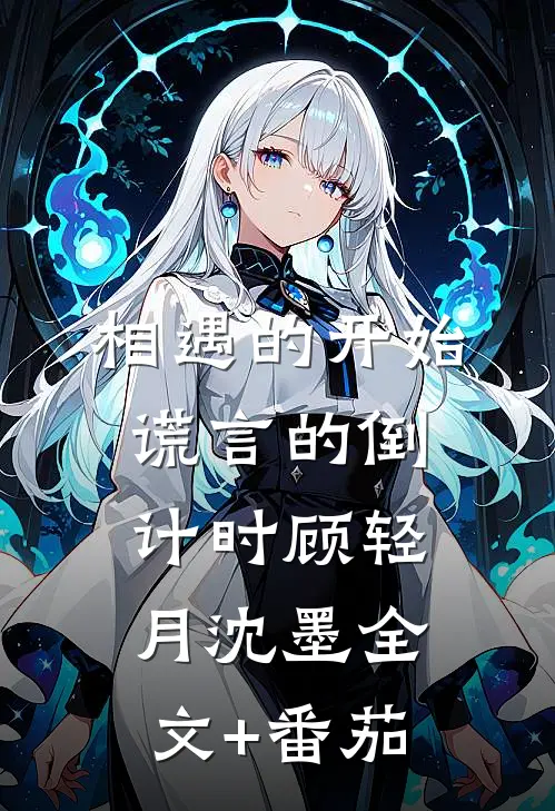 相遇的开始，谎言的倒计时顾轻月沈墨全文+番茄