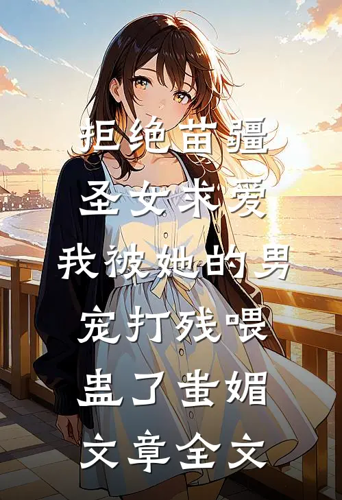拒绝苗疆圣女求爱，我被她的男宠打残喂蛊了蚩媚文章全文