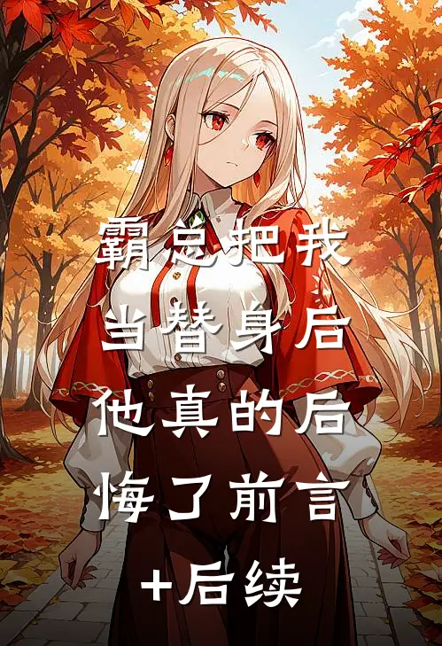 霸总把我当替身后，他真的后悔了前言+后续