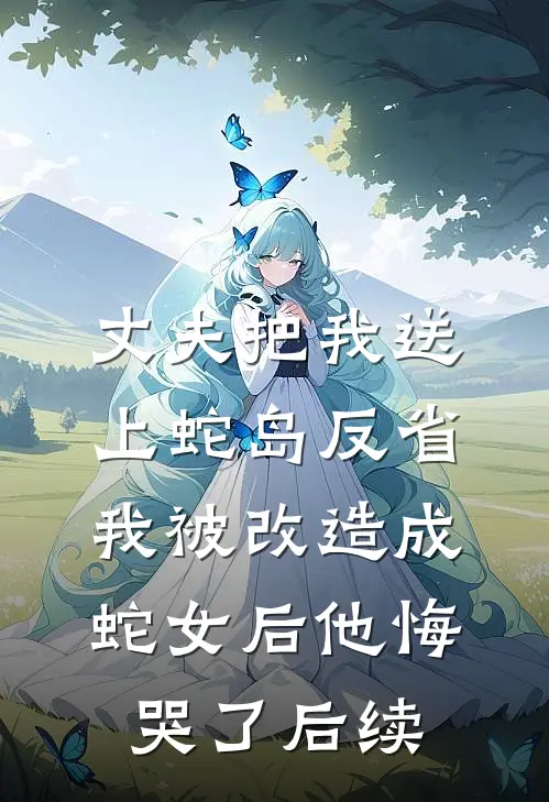 丈夫把我送上蛇岛反省，我被改造成蛇女后他悔哭了后续