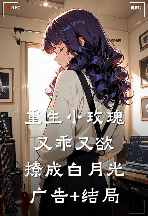 重生小玫瑰又乖又欲，撩成白月光广告+结局