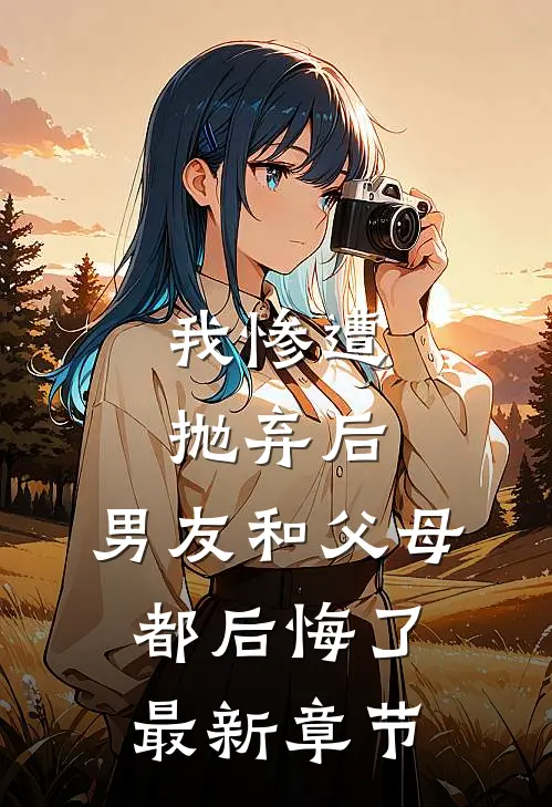 我惨遭抛弃后，男友和父母都后悔了最新章节