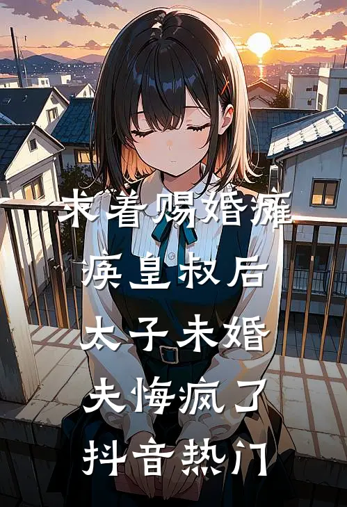求着赐婚瘫痪皇叔后，太子未婚夫悔疯了抖音热门
