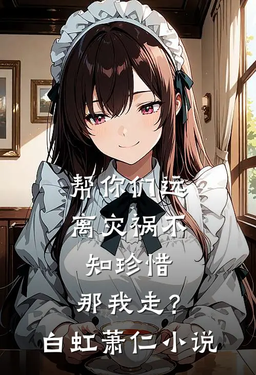 帮你们远离灾祸不知珍惜，那我走？白虹萧仁小说