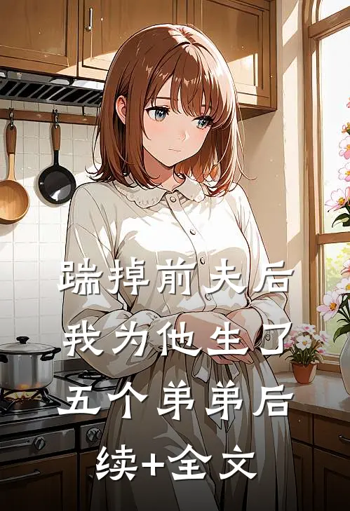 踹掉前夫后，我为他生了五个弟弟后续+全文