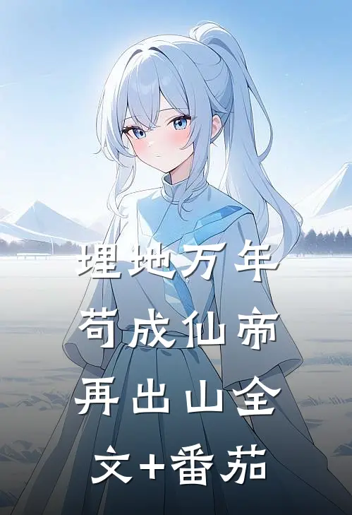 埋地万年，苟成仙帝再出山全文+番茄