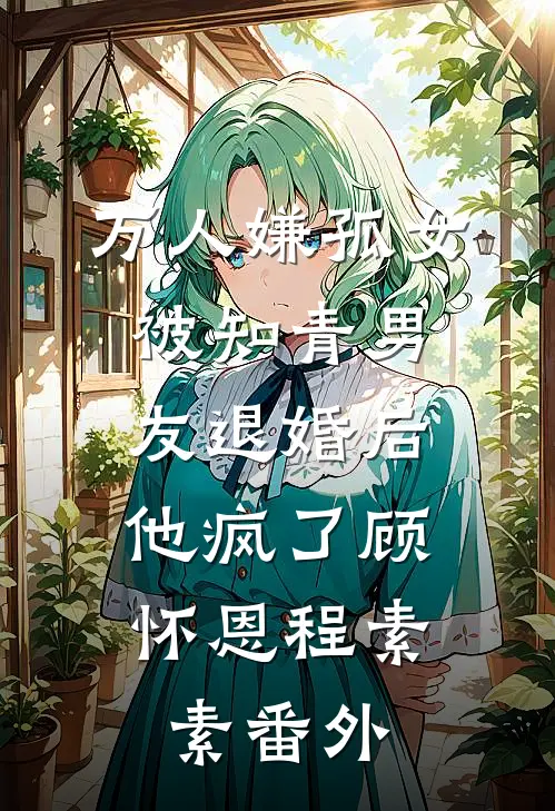 万人嫌孤女被知青男友退婚后，他疯了顾怀恩程素素番外