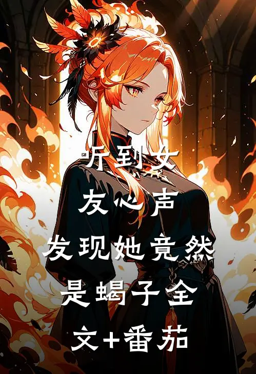 听到女友心声，发现她竟然是蝎子全文+番茄