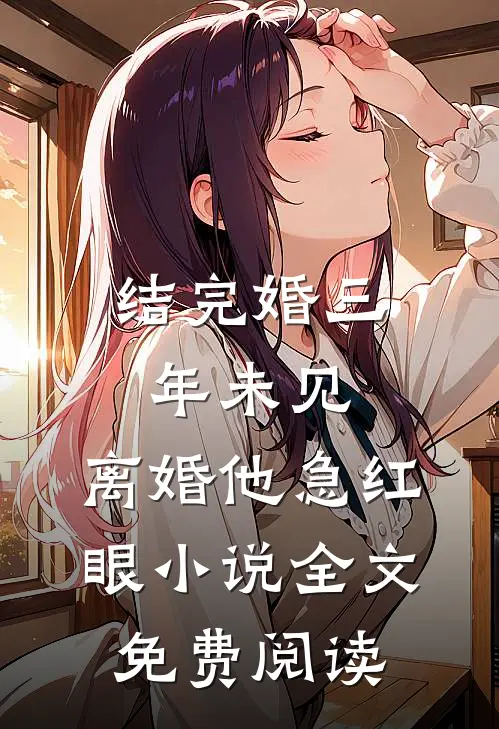 结完婚三年未见，离婚他急红眼小说全文免费阅读