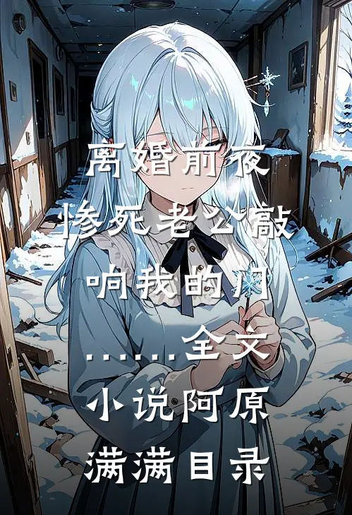离婚前夜，惨死老公敲响我的门……全文小说阿原满满目录