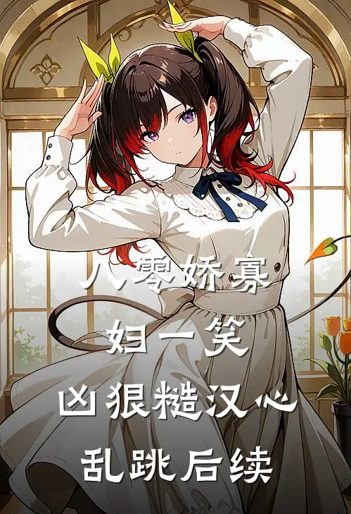 八零娇寡妇一笑，凶狠糙汉心乱跳后续