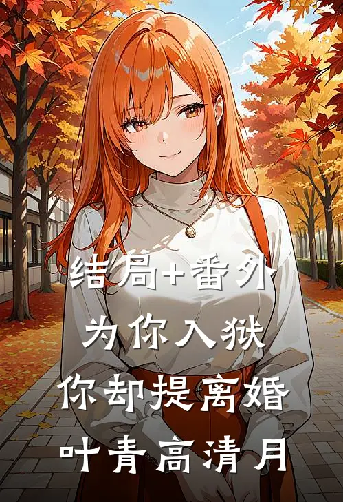 结局+番外为你入狱，你却提离婚叶青高清月