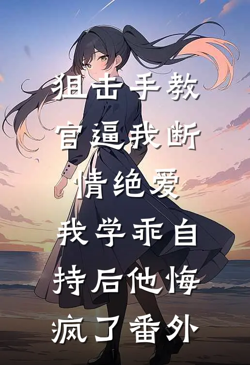 狙击手教官逼我断情绝爱，我学乖自持后他悔疯了番外